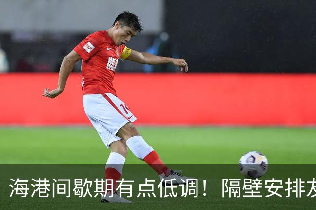 海港间歇期有点低调！隔壁安排友谊赛是打俄罗斯豪门 北京国安成功为亚冠备战多一天